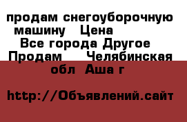 продам снегоуборочную машину › Цена ­ 55 000 - Все города Другое » Продам   . Челябинская обл.,Аша г.